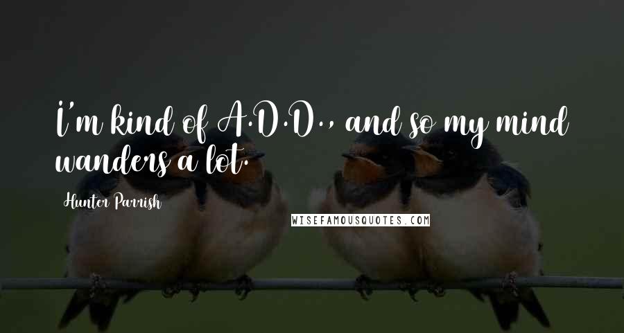 Hunter Parrish Quotes: I'm kind of A.D.D., and so my mind wanders a lot.