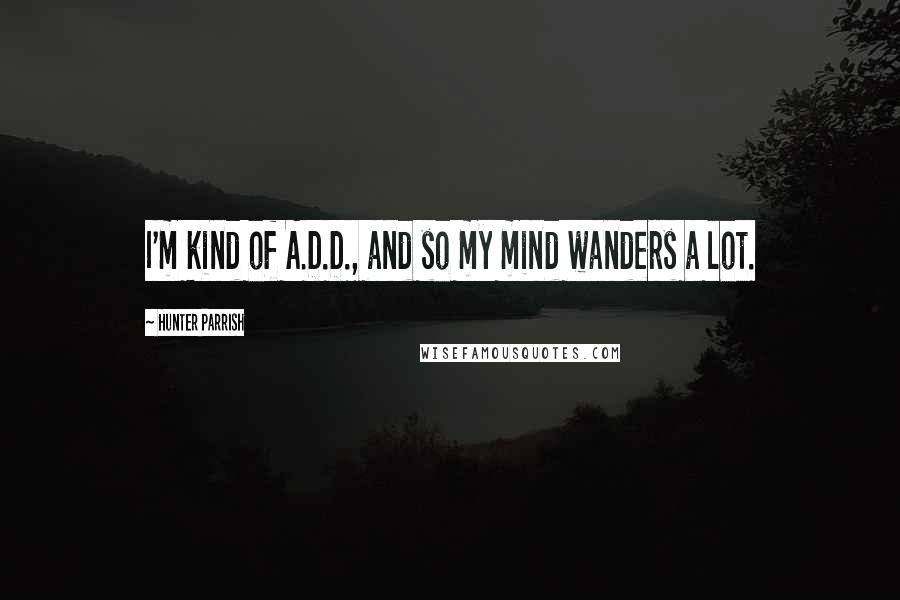 Hunter Parrish Quotes: I'm kind of A.D.D., and so my mind wanders a lot.
