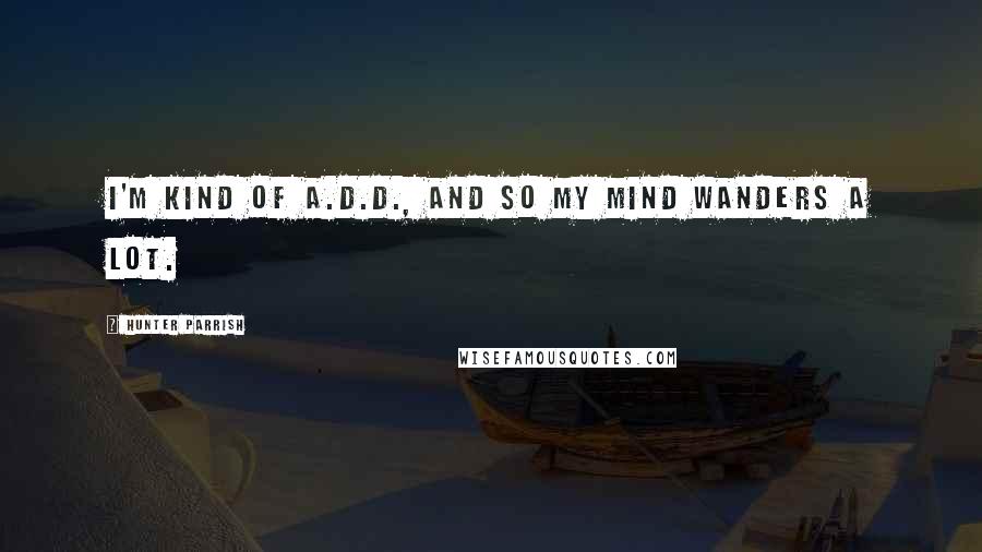 Hunter Parrish Quotes: I'm kind of A.D.D., and so my mind wanders a lot.