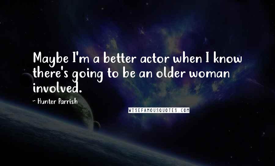 Hunter Parrish Quotes: Maybe I'm a better actor when I know there's going to be an older woman involved.