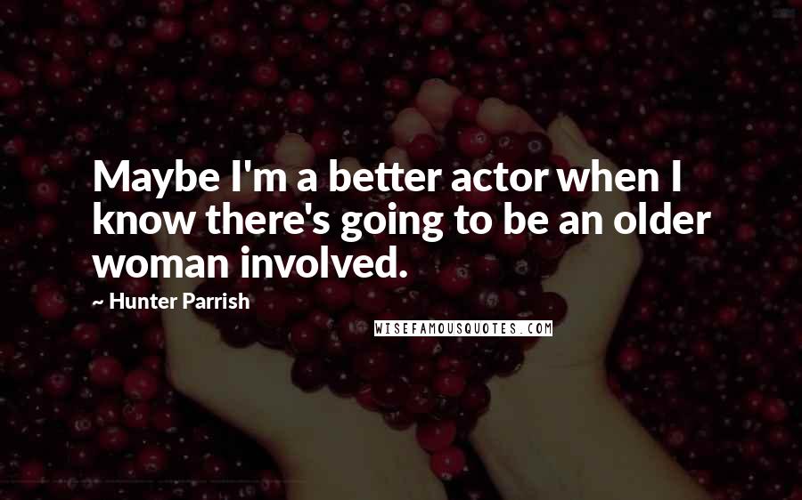 Hunter Parrish Quotes: Maybe I'm a better actor when I know there's going to be an older woman involved.