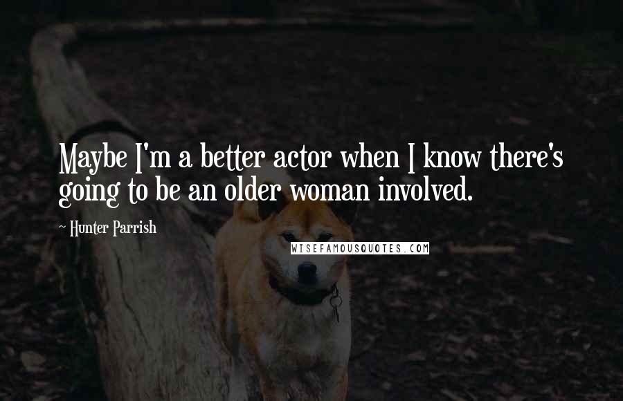 Hunter Parrish Quotes: Maybe I'm a better actor when I know there's going to be an older woman involved.