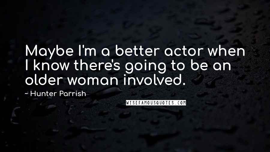Hunter Parrish Quotes: Maybe I'm a better actor when I know there's going to be an older woman involved.