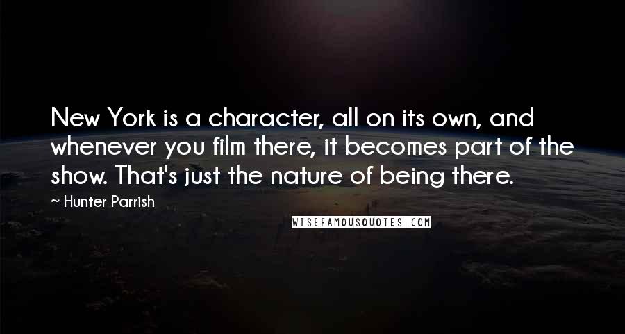 Hunter Parrish Quotes: New York is a character, all on its own, and whenever you film there, it becomes part of the show. That's just the nature of being there.