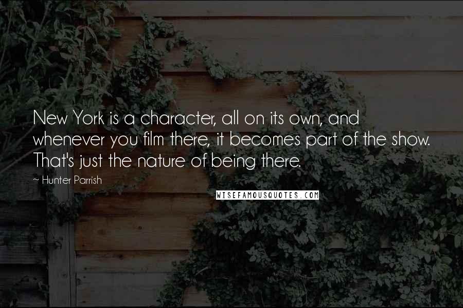 Hunter Parrish Quotes: New York is a character, all on its own, and whenever you film there, it becomes part of the show. That's just the nature of being there.