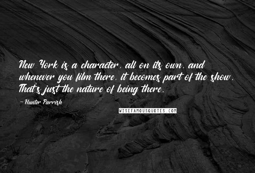 Hunter Parrish Quotes: New York is a character, all on its own, and whenever you film there, it becomes part of the show. That's just the nature of being there.