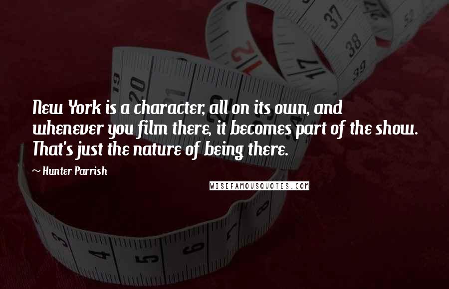 Hunter Parrish Quotes: New York is a character, all on its own, and whenever you film there, it becomes part of the show. That's just the nature of being there.