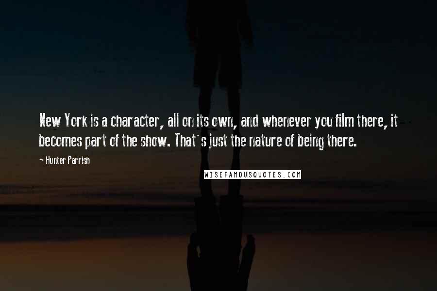 Hunter Parrish Quotes: New York is a character, all on its own, and whenever you film there, it becomes part of the show. That's just the nature of being there.