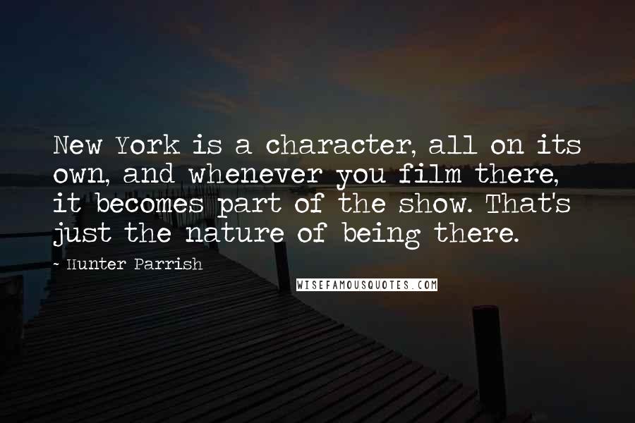 Hunter Parrish Quotes: New York is a character, all on its own, and whenever you film there, it becomes part of the show. That's just the nature of being there.