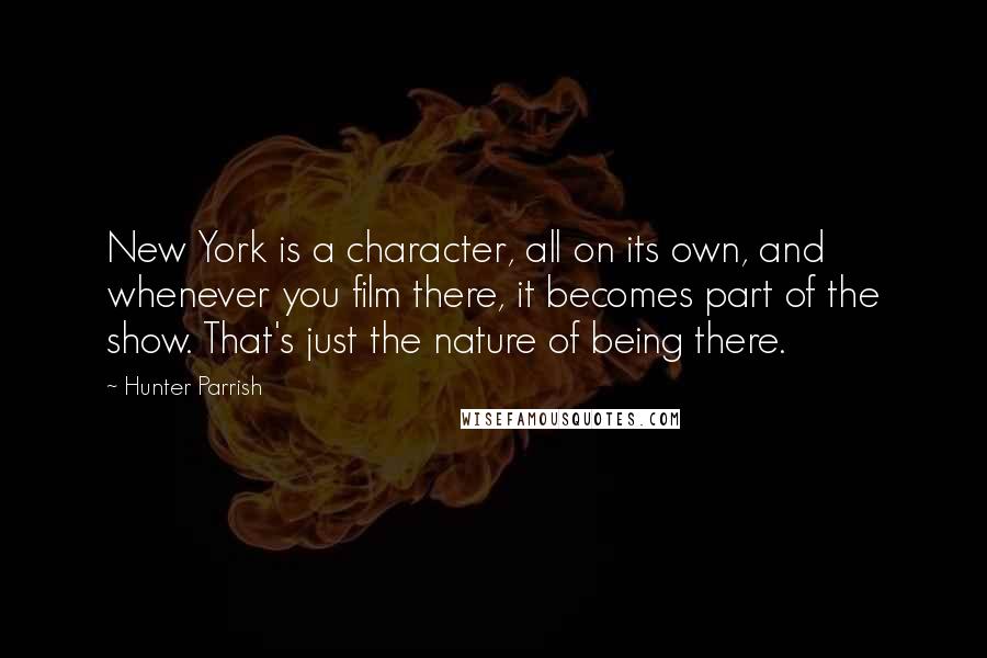 Hunter Parrish Quotes: New York is a character, all on its own, and whenever you film there, it becomes part of the show. That's just the nature of being there.