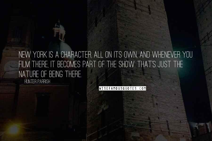 Hunter Parrish Quotes: New York is a character, all on its own, and whenever you film there, it becomes part of the show. That's just the nature of being there.