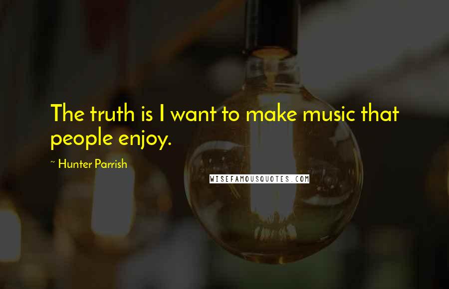 Hunter Parrish Quotes: The truth is I want to make music that people enjoy.