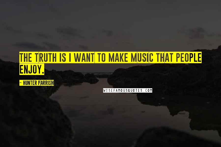 Hunter Parrish Quotes: The truth is I want to make music that people enjoy.