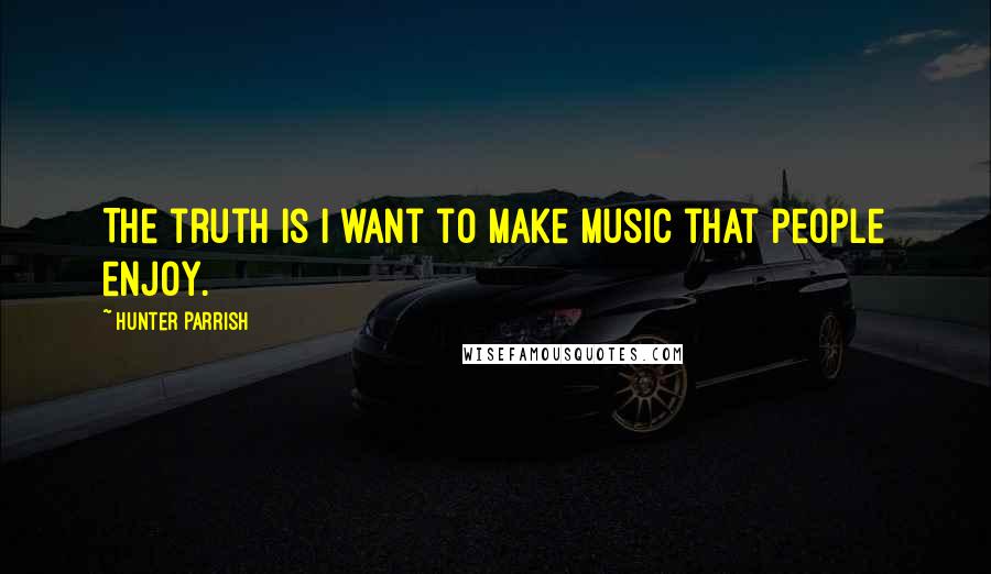 Hunter Parrish Quotes: The truth is I want to make music that people enjoy.