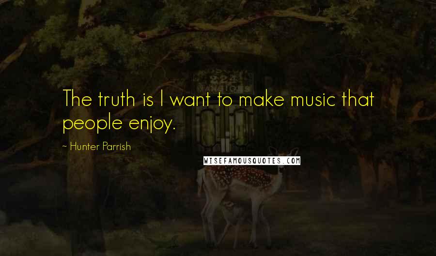 Hunter Parrish Quotes: The truth is I want to make music that people enjoy.