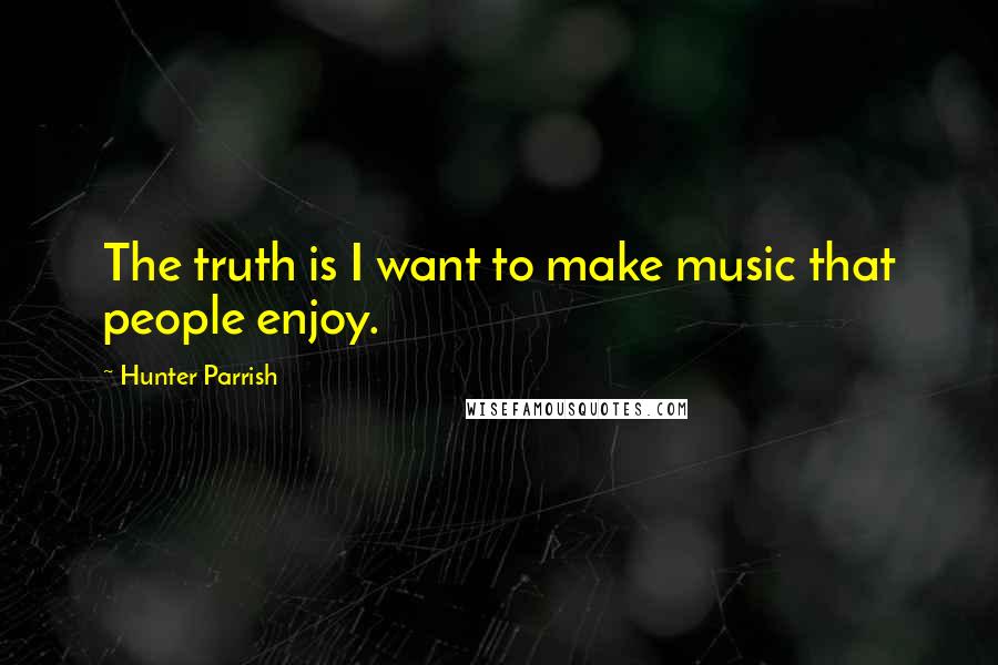 Hunter Parrish Quotes: The truth is I want to make music that people enjoy.