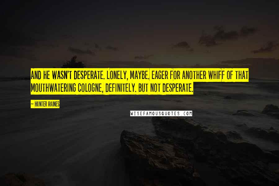 Hunter Raines Quotes: And he wasn't desperate. Lonely, maybe. Eager for another whiff of that mouthwatering cologne, definitely. But not desperate.