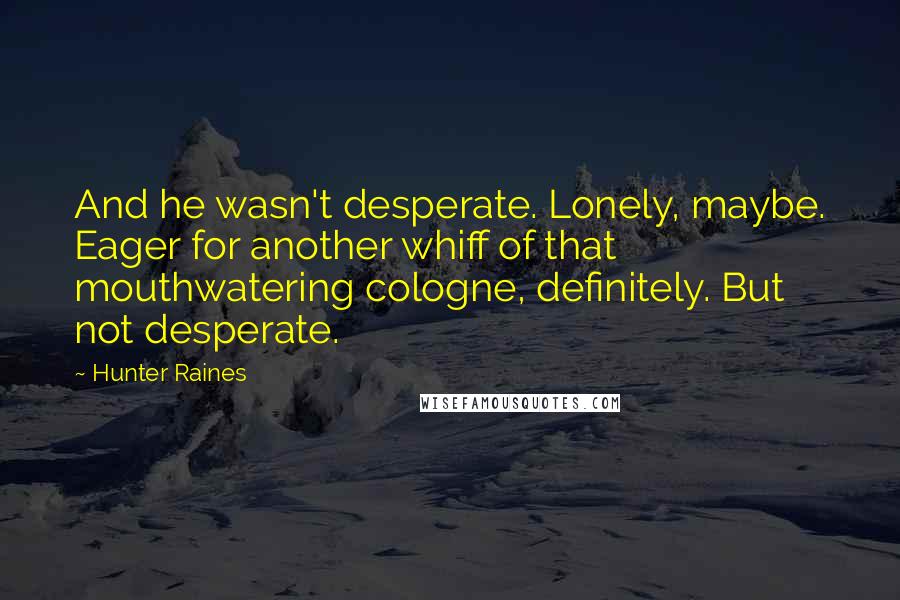Hunter Raines Quotes: And he wasn't desperate. Lonely, maybe. Eager for another whiff of that mouthwatering cologne, definitely. But not desperate.