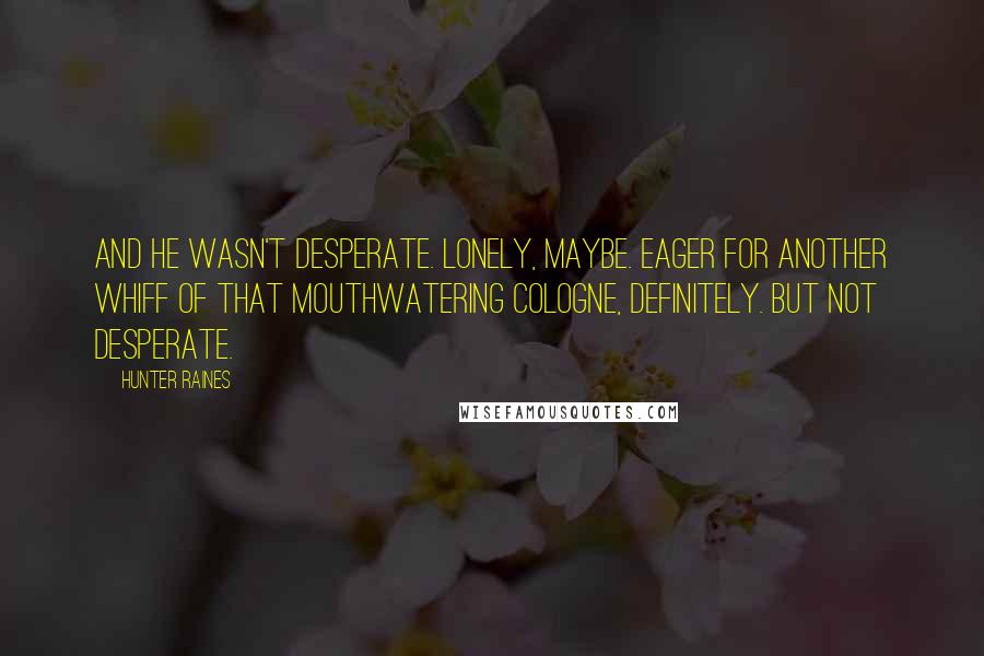 Hunter Raines Quotes: And he wasn't desperate. Lonely, maybe. Eager for another whiff of that mouthwatering cologne, definitely. But not desperate.