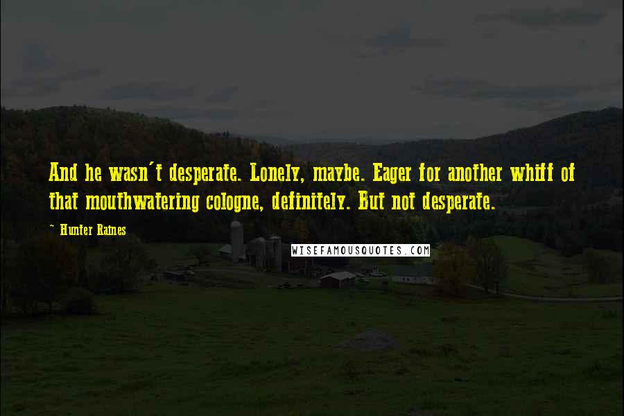 Hunter Raines Quotes: And he wasn't desperate. Lonely, maybe. Eager for another whiff of that mouthwatering cologne, definitely. But not desperate.