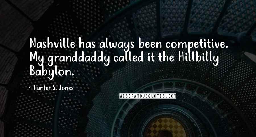 Hunter S. Jones Quotes: Nashville has always been competitive. My granddaddy called it the Hillbilly Babylon.