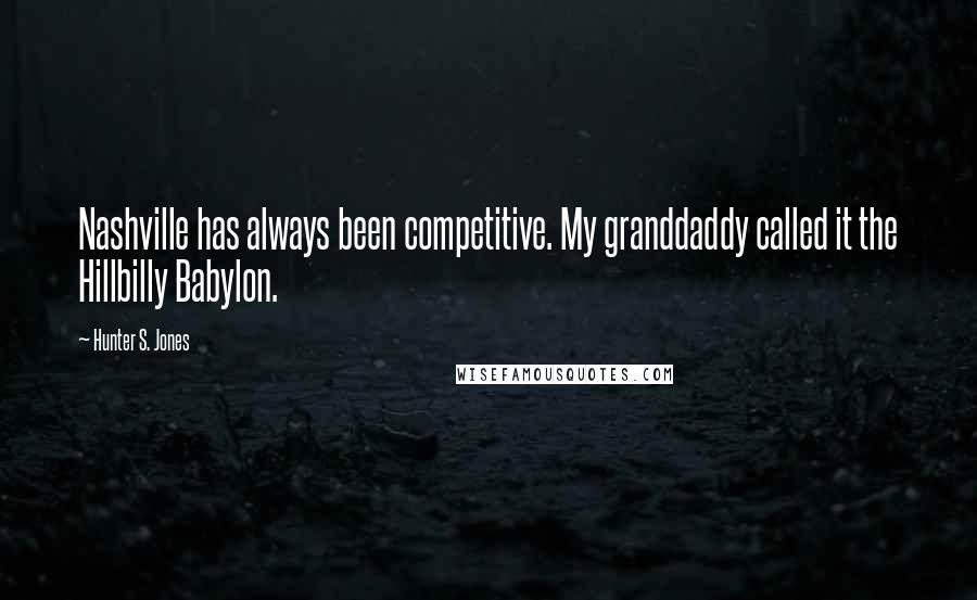 Hunter S. Jones Quotes: Nashville has always been competitive. My granddaddy called it the Hillbilly Babylon.