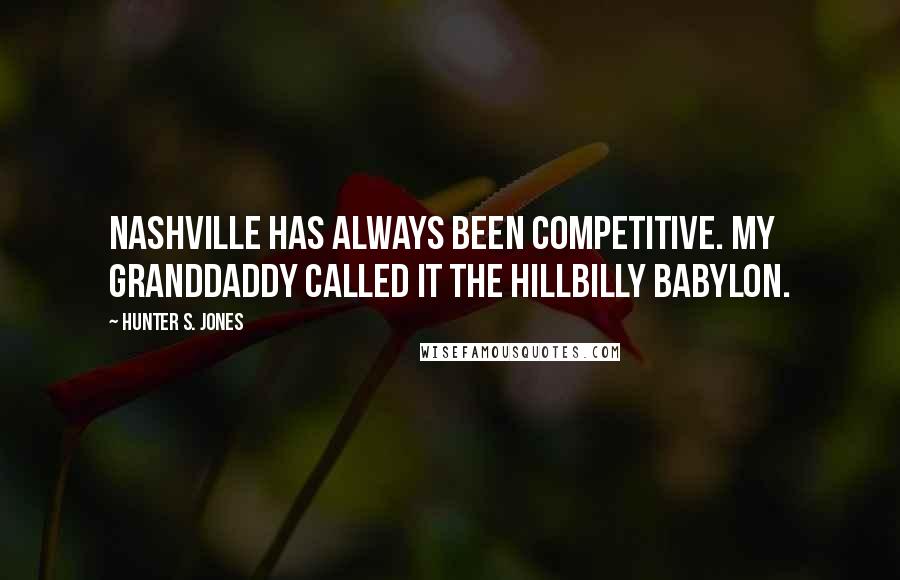 Hunter S. Jones Quotes: Nashville has always been competitive. My granddaddy called it the Hillbilly Babylon.