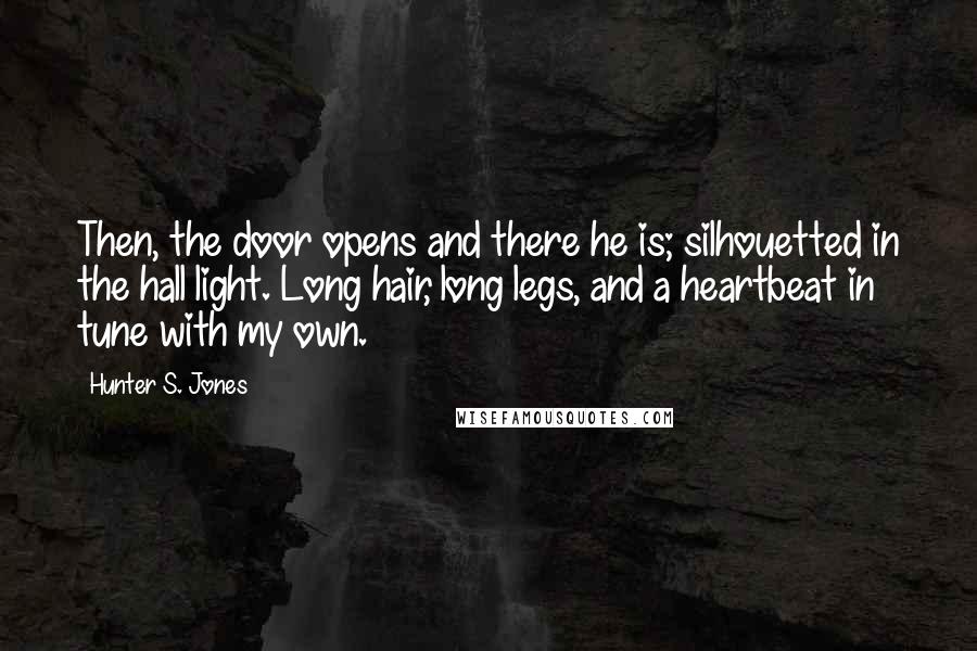 Hunter S. Jones Quotes: Then, the door opens and there he is; silhouetted in the hall light. Long hair, long legs, and a heartbeat in tune with my own.