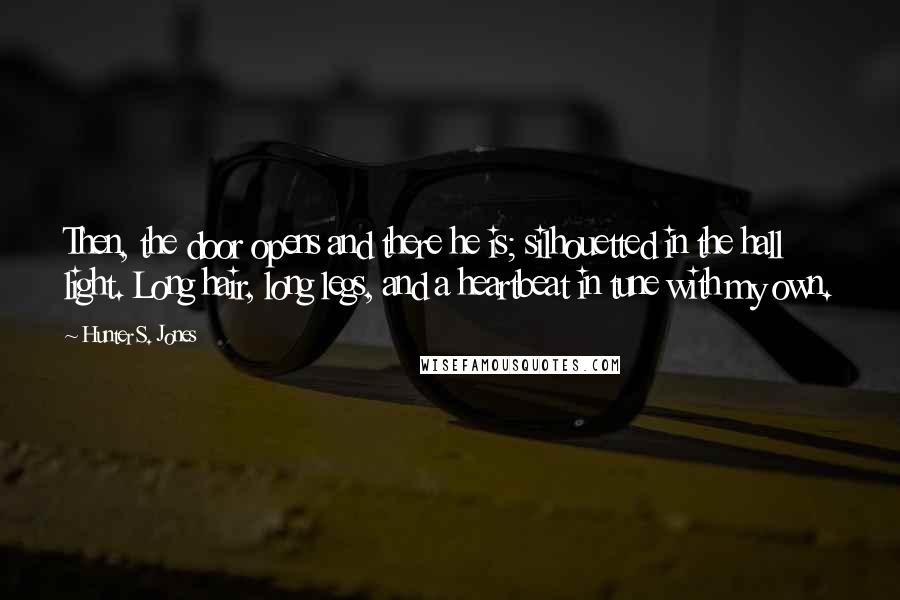 Hunter S. Jones Quotes: Then, the door opens and there he is; silhouetted in the hall light. Long hair, long legs, and a heartbeat in tune with my own.