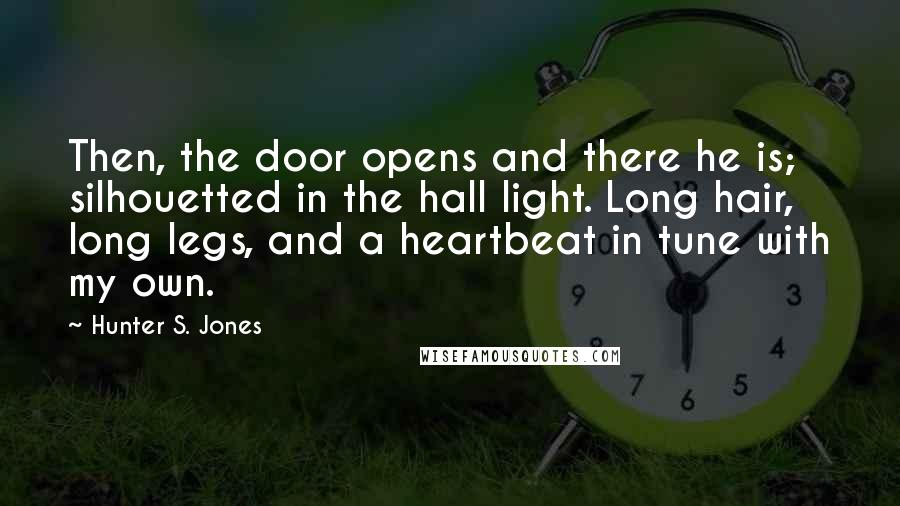 Hunter S. Jones Quotes: Then, the door opens and there he is; silhouetted in the hall light. Long hair, long legs, and a heartbeat in tune with my own.