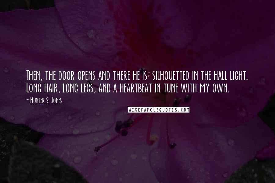 Hunter S. Jones Quotes: Then, the door opens and there he is; silhouetted in the hall light. Long hair, long legs, and a heartbeat in tune with my own.