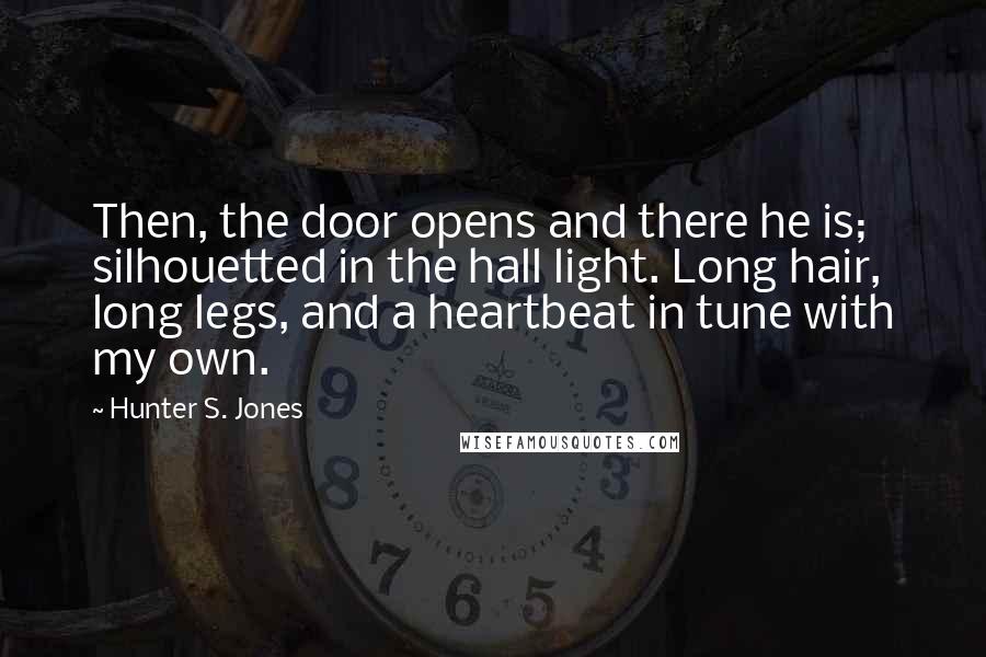 Hunter S. Jones Quotes: Then, the door opens and there he is; silhouetted in the hall light. Long hair, long legs, and a heartbeat in tune with my own.