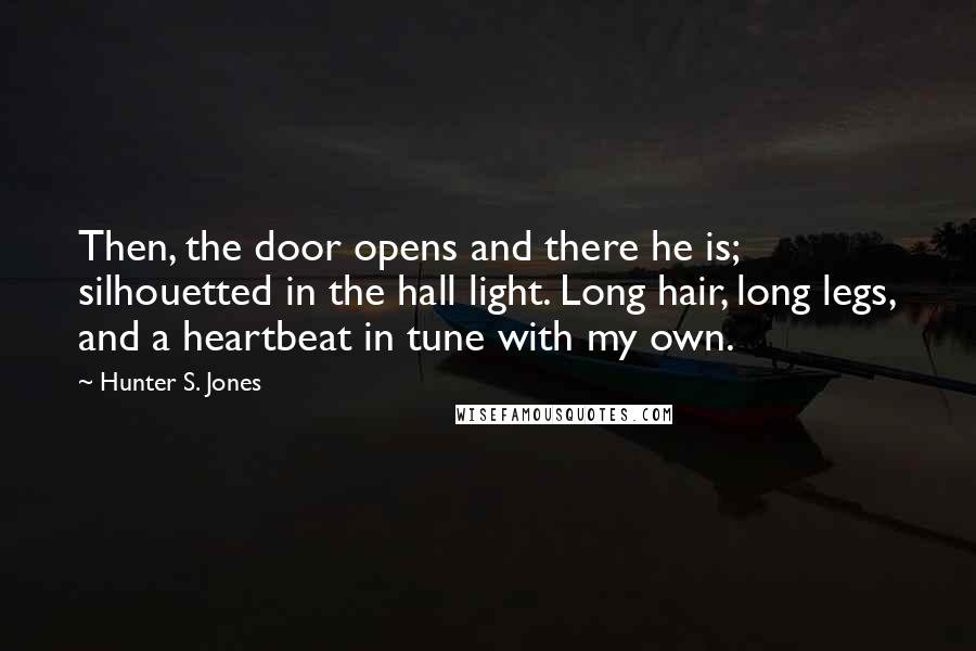 Hunter S. Jones Quotes: Then, the door opens and there he is; silhouetted in the hall light. Long hair, long legs, and a heartbeat in tune with my own.