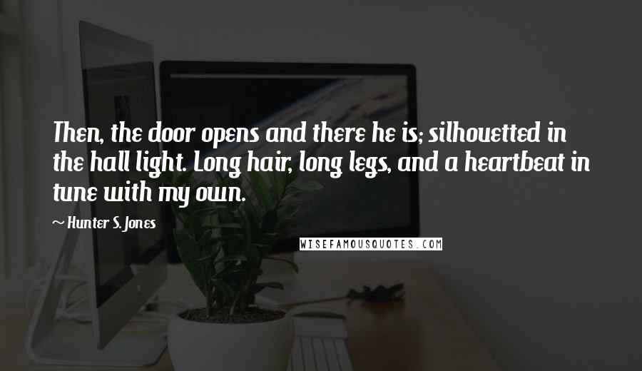 Hunter S. Jones Quotes: Then, the door opens and there he is; silhouetted in the hall light. Long hair, long legs, and a heartbeat in tune with my own.