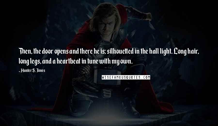 Hunter S. Jones Quotes: Then, the door opens and there he is; silhouetted in the hall light. Long hair, long legs, and a heartbeat in tune with my own.