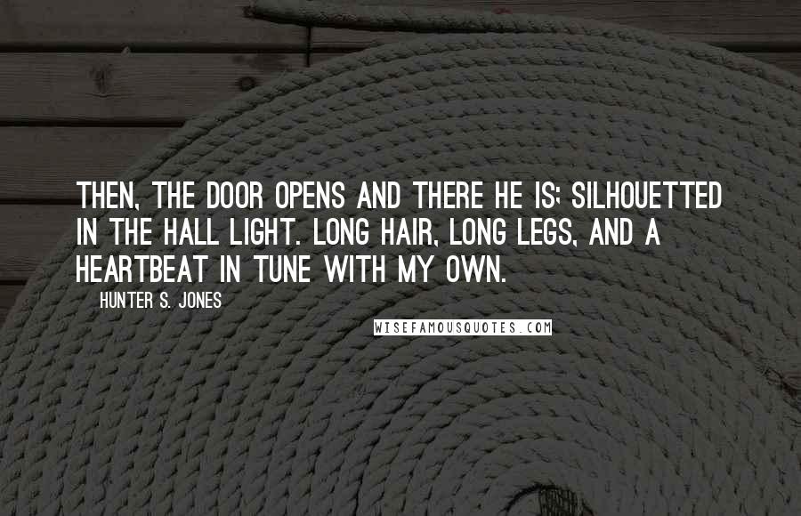 Hunter S. Jones Quotes: Then, the door opens and there he is; silhouetted in the hall light. Long hair, long legs, and a heartbeat in tune with my own.