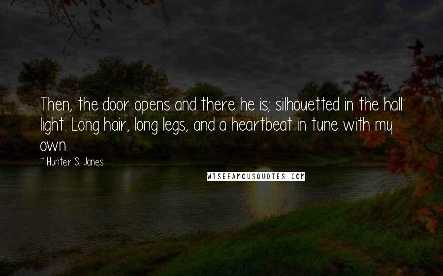 Hunter S. Jones Quotes: Then, the door opens and there he is; silhouetted in the hall light. Long hair, long legs, and a heartbeat in tune with my own.