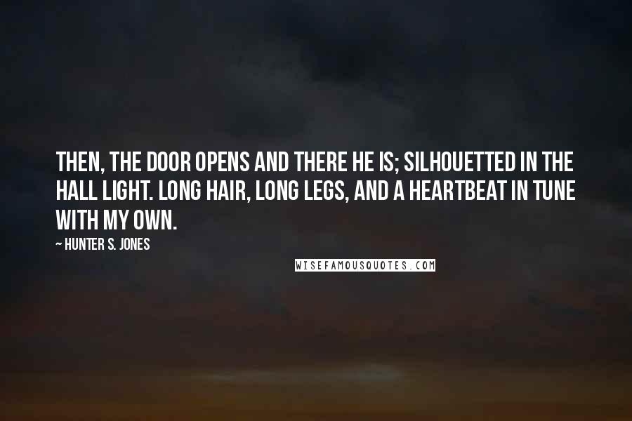 Hunter S. Jones Quotes: Then, the door opens and there he is; silhouetted in the hall light. Long hair, long legs, and a heartbeat in tune with my own.