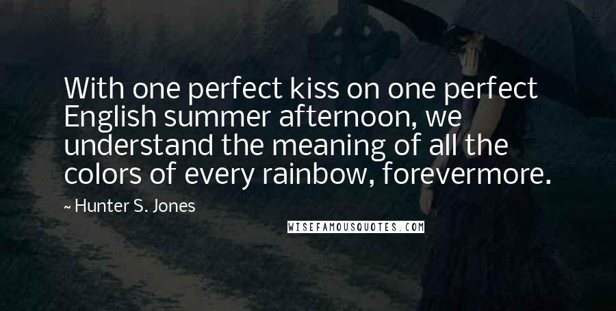 Hunter S. Jones Quotes: With one perfect kiss on one perfect English summer afternoon, we understand the meaning of all the colors of every rainbow, forevermore.