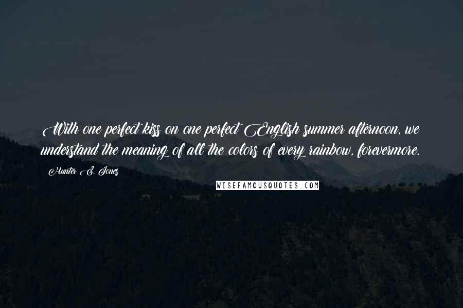 Hunter S. Jones Quotes: With one perfect kiss on one perfect English summer afternoon, we understand the meaning of all the colors of every rainbow, forevermore.
