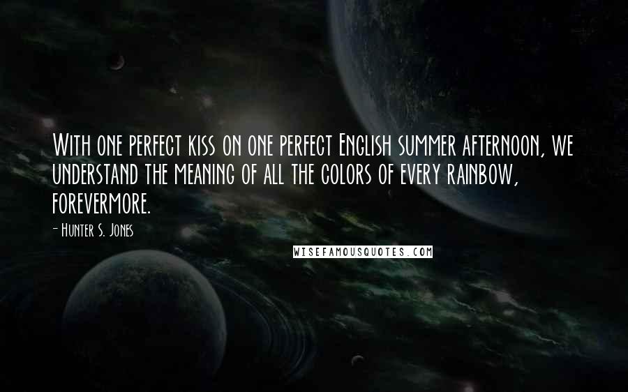 Hunter S. Jones Quotes: With one perfect kiss on one perfect English summer afternoon, we understand the meaning of all the colors of every rainbow, forevermore.