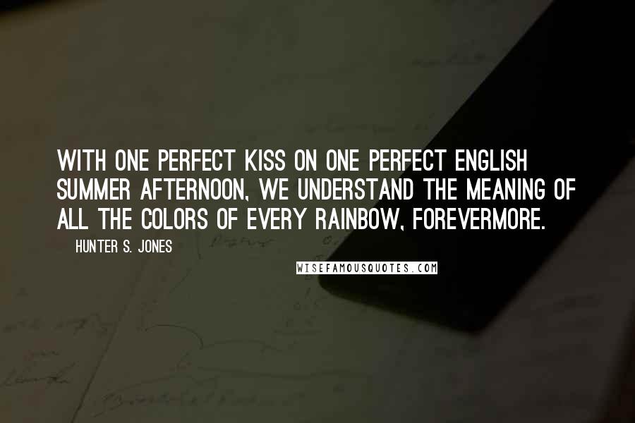 Hunter S. Jones Quotes: With one perfect kiss on one perfect English summer afternoon, we understand the meaning of all the colors of every rainbow, forevermore.