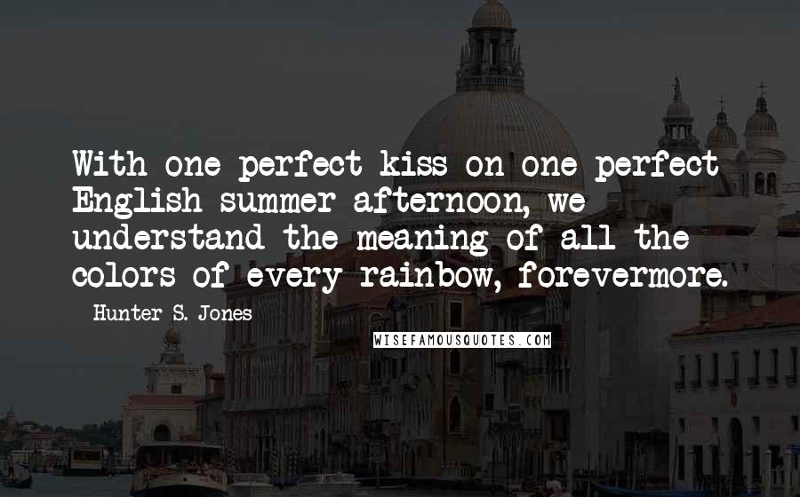 Hunter S. Jones Quotes: With one perfect kiss on one perfect English summer afternoon, we understand the meaning of all the colors of every rainbow, forevermore.