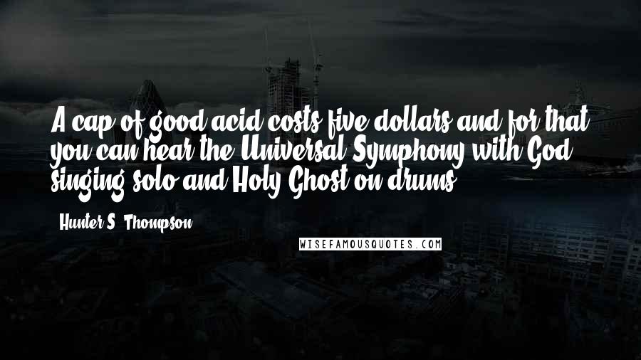 Hunter S. Thompson Quotes: A cap of good acid costs five dollars and for that you can hear the Universal Symphony with God singing solo and Holy Ghost on drums.