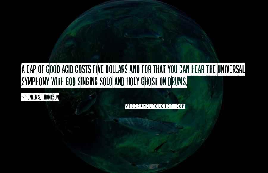 Hunter S. Thompson Quotes: A cap of good acid costs five dollars and for that you can hear the Universal Symphony with God singing solo and Holy Ghost on drums.