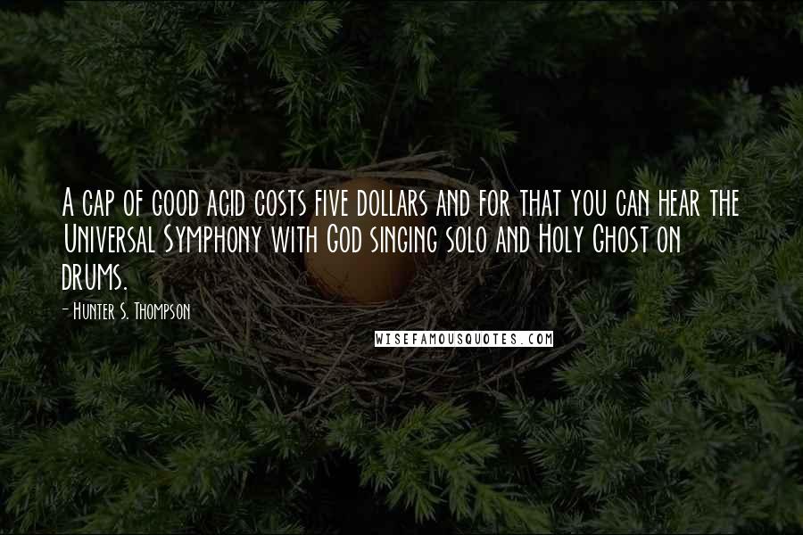 Hunter S. Thompson Quotes: A cap of good acid costs five dollars and for that you can hear the Universal Symphony with God singing solo and Holy Ghost on drums.