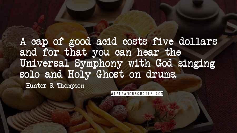 Hunter S. Thompson Quotes: A cap of good acid costs five dollars and for that you can hear the Universal Symphony with God singing solo and Holy Ghost on drums.