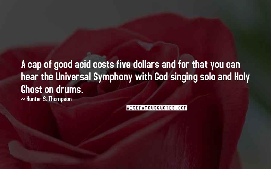 Hunter S. Thompson Quotes: A cap of good acid costs five dollars and for that you can hear the Universal Symphony with God singing solo and Holy Ghost on drums.