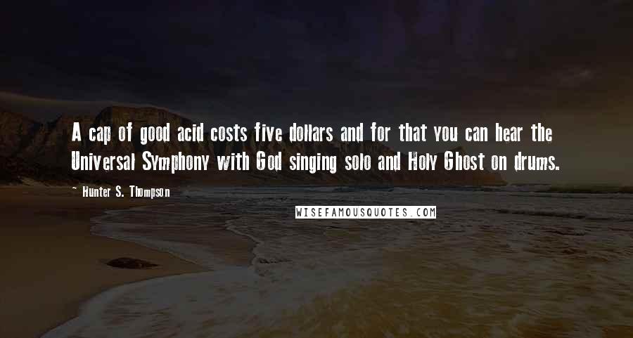 Hunter S. Thompson Quotes: A cap of good acid costs five dollars and for that you can hear the Universal Symphony with God singing solo and Holy Ghost on drums.