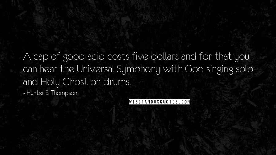 Hunter S. Thompson Quotes: A cap of good acid costs five dollars and for that you can hear the Universal Symphony with God singing solo and Holy Ghost on drums.